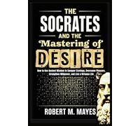 The Socrates and the Mastering of Desire: How to Use Ancient Wisdom to Conquer Cravings, Overcome Pleasure, Strengthen Willpower, and Live a Virtuous Life