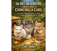 THE SOFT AND SENSITIVE: A COMPLETE GUIDE TO CHINCHILLA CARE: Understanding and Nurturing These Unique and Delicate Rodents