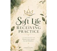 The Soft Life Receiving Practice: A 30-Day Practice for Pleasure, Ease, Luxury, Joy, and Abundance