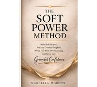 The Soft Power Method: Build Self-Respect, Practice Gentle Discipline, Break Free from Overthinking, and Grow into Grounded Confidence.
