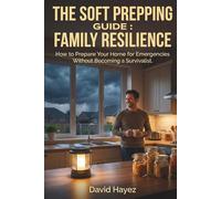 The soft prepping guide : Family resilience: How to Prepare Your Home for Emergencies Without Becoming a Survivalist.