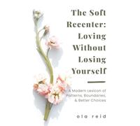 The Soft Recenter: Loving Without Losing Yourself: A Modern Lexicon of Patterns, Boundaries, and Better Choices