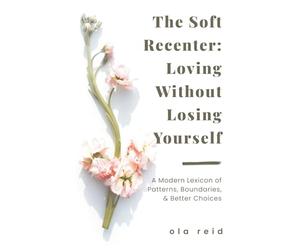 The Soft Recenter: Loving Without Losing Yourself: A Modern Lexicon of Patterns, Boundaries, and Better Choices