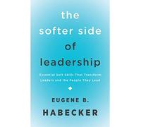 The Softer Side of Leadership: Essential Soft Skills That Transform Leaders and the People They Lead