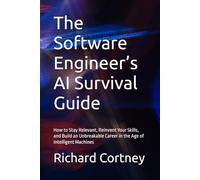 The Software Engineer’s AI Survival Guide: How to Stay Relevant, Reinvent Your Skills, and Build an Unbreakable Career in the Age of Intelligent Machines