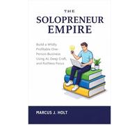 THE SOLOPRENEUR EMPIRE: Build a Wildly Profitable One-Person Business Using AI, Deep Craft, and Ruthless Focus