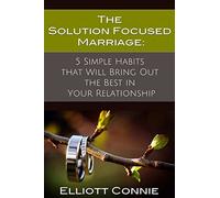 The Solution Focused Marriage: 5 Simple Habits That Will Bring Out the Best in Your Relationship