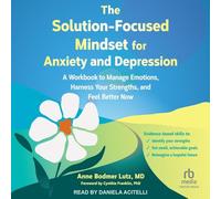 The Solution-focused Mindset for Anxiety and Depression: A Workbook to Manage Emotions, Harness Your Strengths and Feel Better Now