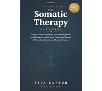 The Somatic Therapy Handbook: A Practical Guide to Healing Trauma, Regulating Your Nervous System, and Restoring the Mind-Body Connection Through Self-Soothing Exercises and Somatic Practices