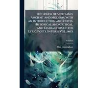 The Songs of Scotland, Ancient and Modern; With an Introduction and Notes, Historical and Critical, and Characters of the Lyric Poets. In Four Volumes
