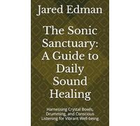 The Sonic Sanctuary: A Guide to Daily Sound Healing: Harnessing Crystal Bowls, Drumming, and Conscious Listening for Vibrant Well-being