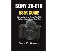 The Sony ZV-E10 User Guide: Mastering the Sony ZV-E10: Setup, Shooting & Pro Tips