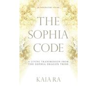 The Sophia Code: A Living Transmission from The Sophia Dragon Tribe - Ra Kaia