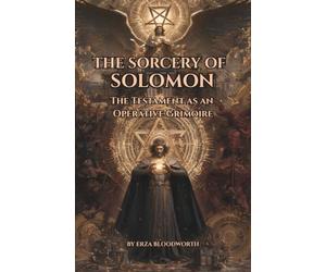 The Sorcery of Solomon: The Testament as an Operative Grimoire: Practical Ceremonial Magic with Ornias, Asmodeus, Beelzeboul, the Decan Rulers, and the Angels Who Thwart