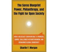 The Soros Blueprint Power, Philanthropy, and the Fight for Open Society: How a Holocaust Survivor Built a Financial Empire, Challenged Authoritarianism, and Reimagined Global Democracy