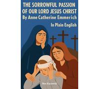 The Sorrowful Passion of Our Lord Jesus Christ By Anne Catherine Emmerich In Plain English