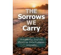 The Sorrows We Carry: Understanding Grief and Discovering God's Compassion