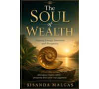 The Soul of Wealth: Aligning Energy, Intention, and Prosperity: Abundance begins within-prosperity flows from soul alignment
