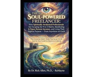The Soul Powered Freelancer: A Step-by-Step Metaphysical Blueprint for Lightworkers, Intuitives, and Conscious Creators Ready to Build a Freedom-Based Freelance Life Aligned with Their Soul's Mission