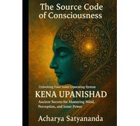 The Source Code of Consciousness: Unlocking Your Inner Operating System: Kena Upanishad’s Ancient Secrets for Mastering Mind, Perception, and Inner Power