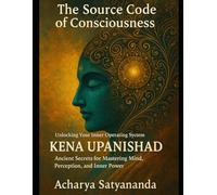 The Source Code of Consciousness: Unlocking Your Inner Operating System: Kena Upanishad’s Ancient Secrets for Mastering Mind, Perception, and Inner Power