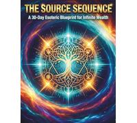 THE SOURCE SEQUENCE: A 30 DAY ESOTERIC BLUEPRINT FOR INFINITE WEALTH