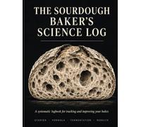 The Sourdough Baker's Science Log: A systematic logbook for tracking and improving your bakes
