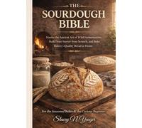 The Sourdough Bible: Master the Ancient Art of Wild Fermentation, Build Your Starter From Scratch, and Bake Bakery-Quality Bread at Home