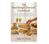 The Sourdough Discard Cookbook: Delicious, Creative, and Zero-Waste Recipes to Transform Every Spoonful of Leftover Starter into Breakfasts, Bakes, Snacks, and Sweet Treats