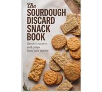 The Sourdough Discard Snack Book: Savory Crackers and Crisps from Your Starter