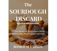 The Sourdough Discard Solution for Beginners: 100 Easy Recipes to Turn Leftover Starter into Pancakes, Pizza, Crackers & More