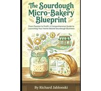 The Sourdough Micro-Bakery Blueprint: From Passion to Profit: A Comprehensive Guide to Launching Your Home-Based Sourdough Business