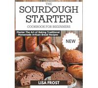 The Sourdough Starter Cookbook for Beginners: Master The Art of Baking Traditional Homemade Artisan Bread Recipes