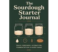 The Sourdough Starter Journal: A Daily Feeding & Bake Log to Track Hydration, Rise Times, Discard & Results