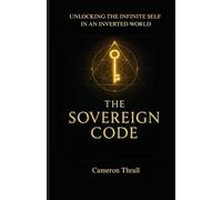 THE SOVEREIGN CODE: UNLOCKING THE INFINITE SELF IN AN INVERTED WORLD