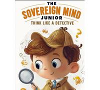 The Sovereign Mind Junior: Think Like a Detective: Think Like a Detective: Critical Thinking, Logic, and Clear Thinking for Kids