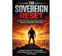 The Sovereign Reset: 31 Days to Tactical Resilience for Founders, Operators, and Leaders: A Strategic Protocol for Focus, Discipline, High-Leverage Decisions, and Peak Performance Under Pressure