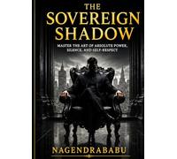 THE SOVEREIGN SHADOW: Master the Art of Absolute Power, Silence, and Self-Respect