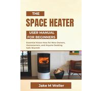 THE SPACE HEATER USER MANUAL FOR BEGINNERS: Essential Know-How for New Owners, Homeowners, and Anyone Seeking Safe Warmth