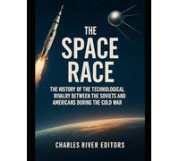 The Space Race: The History of the Technological Rivalry Between the Soviets and Americans during the Cold War