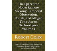 The Spacetime Node: Remote Viewing, Temporal Observation, Portals, and Alleged Time-Access Technologies Volume 1: The foundational model connecting event coordinates, information, consciousness plus!