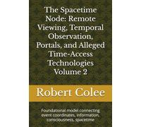 The Spacetime Node: Remote Viewing, Temporal Observation, Portals, and Alleged Time-Access Technologies Volume 2: Foundational model connecting event coordinates, information, consciousness, spacetime