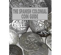 THE SPANISH COLONIAL COIN GUIDE: a guide to identifying Spanish coins