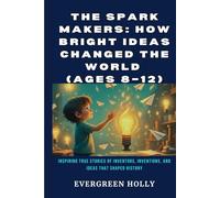 The Spark Makers: How Bright Ideas Changed the World (Ages 8-12): Inspiring True Stories of Inventors, Inventions, and Ideas That Shaped History