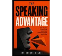 THE SPEAKING ADVANTAGE: How to Speak Clearly, Think Quickly, and Command Attention in Any Room