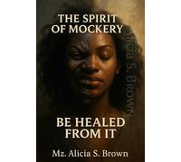 The Spirit of Mockery - Be Healed From It: A Prophetic Journey of Healing, Deliverance & Restoration