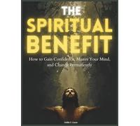 The Spiritual Benefit: How to Gain Confidence, Master Your Mind, and Change Permanently