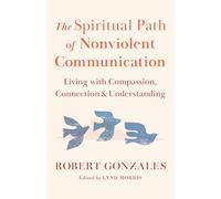 The Spiritual Path of Nonviolent Communication: Living with Compassion, Connection, and Understanding