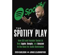 The Spotify Play: How CEO and Founder Daniel Ek Beat Apple, Google, and Amazon in the Race for Audio Dominance