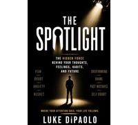 The Spotlight: The Hidden Force Behind Your Thoughts, Feelings, Habits, and Future